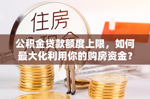 郁南公积金贷款额度上限，如何最大化利用你的购房资金？