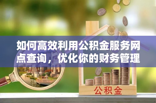 郁南如何高效利用公积金服务网点查询，优化你的财务管理