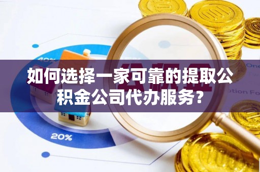 郁南如何选择一家可靠的提取公积金公司代办服务？
