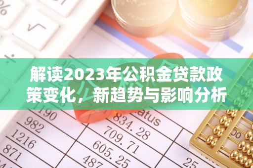 郁南解读2023年公积金贷款政策变化，新趋势与影响分析