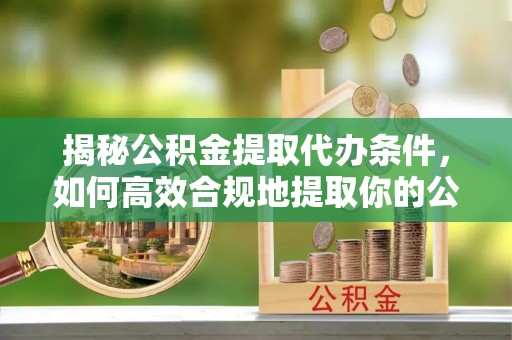 郁南揭秘公积金提取代办条件，如何高效合规地提取你的公积金