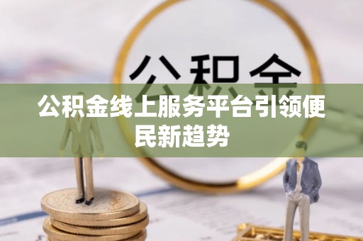 郁南公积金线上服务平台引领便民新趋势