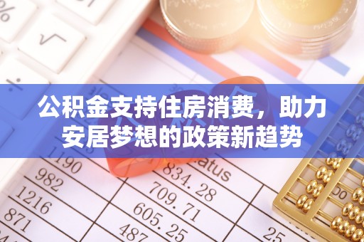 郁南公积金支持住房消费，助力安居梦想的政策新趋势