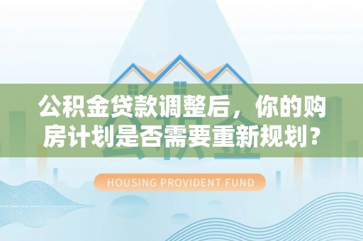 郁南公积金贷款调整后，你的购房计划是否需要重新规划？