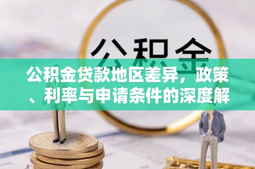 郁南公积金贷款地区差异，政策、利率与申请条件的深度解析