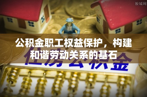 郁南公积金职工权益保护，构建和谐劳动关系的基石