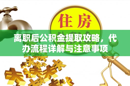 郁南离职后公积金提取攻略，代办流程详解与注意事项