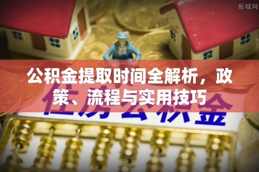 郁南公积金提取时间全解析，政策、流程与实用技巧