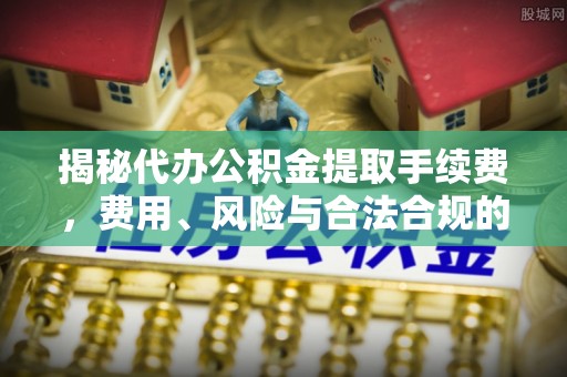 郁南揭秘代办公积金提取手续费，费用、风险与合法合规的全解析