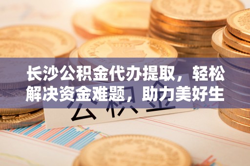 郁南长沙公积金代办提取，轻松解决资金难题，助力美好生活
