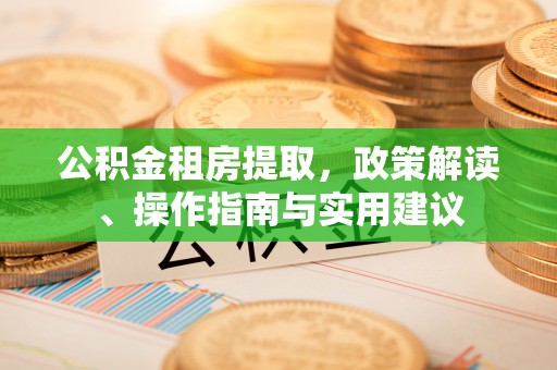 郁南公积金租房提取，政策解读、操作指南与实用建议