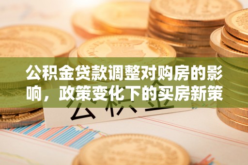 郁南公积金贷款调整对购房的影响，政策变化下的买房新策略