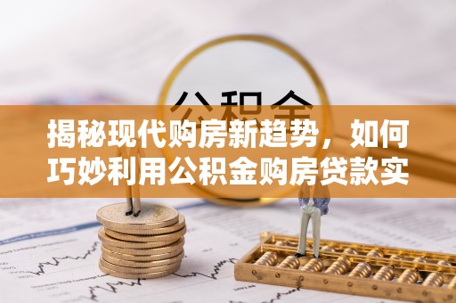 郁南揭秘现代购房新趋势，如何巧妙利用公积金购房贷款实现梦想家园