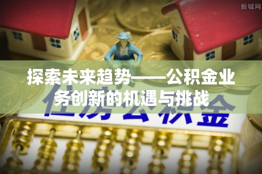 郁南探索未来趋势——公积金业务创新的机遇与挑战