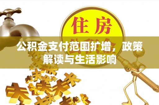 郁南公积金支付范围扩增，政策解读与生活影响