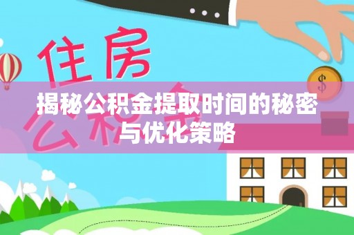 郁南揭秘公积金提取时间的秘密与优化策略