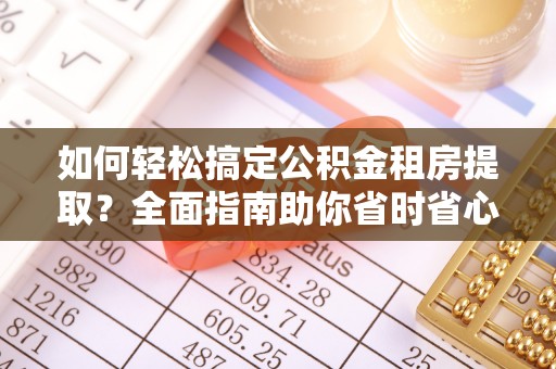 郁南如何轻松搞定公积金租房提取？全面指南助你省时省心