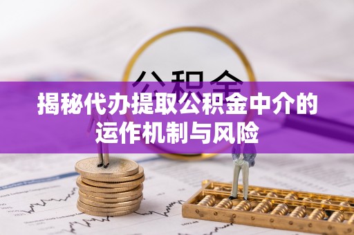 郁南揭秘代办提取公积金中介的运作机制与风险