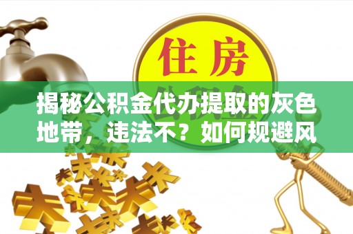 郁南揭秘公积金代办提取的灰色地带，违法不？如何规避风险？