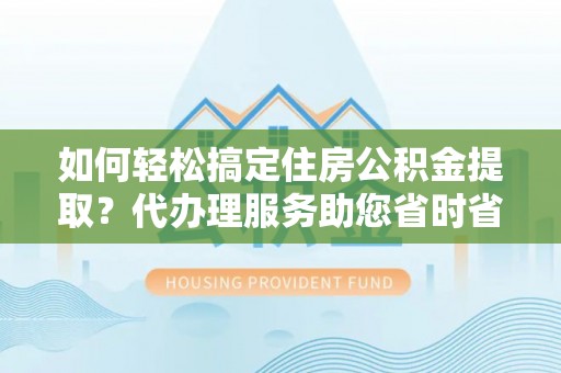 郁南如何轻松搞定住房公积金提取？代办理服务助您省时省力