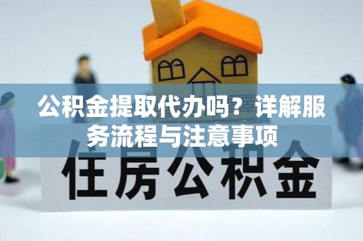郁南公积金提取代办吗？详解服务流程与注意事项