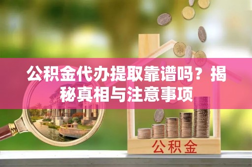 郁南公积金代办提取靠谱吗？揭秘真相与注意事项