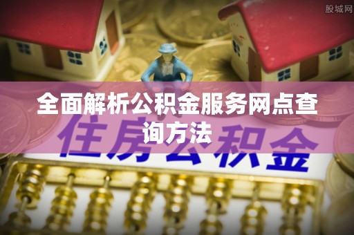 郁南全面解析公积金服务网点查询方法
