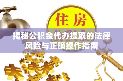 郁南揭秘公积金代办提取的法律风险与正确操作指南