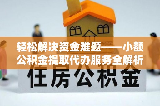 郁南轻松解决资金难题——小额公积金提取代办服务全解析