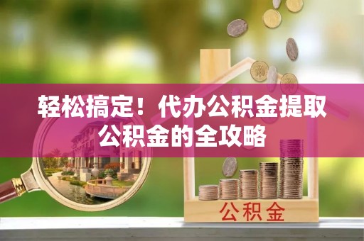 郁南轻松搞定！代办公积金提取公积金的全攻略