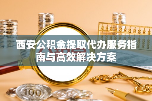 郁南西安公积金提取代办服务指南与高效解决方案