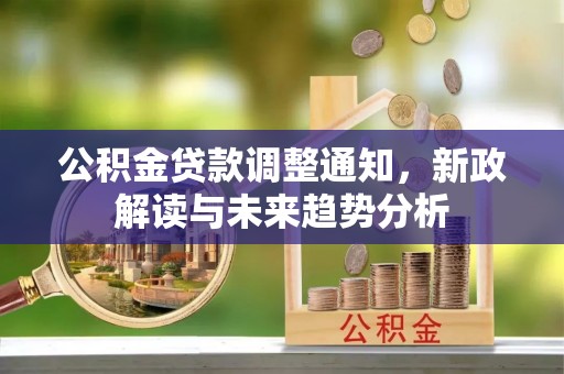 郁南公积金贷款调整通知，新政解读与未来趋势分析