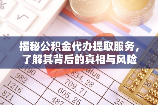 郁南揭秘公积金代办提取服务，了解其背后的真相与风险