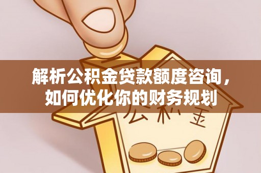 郁南解析公积金贷款额度咨询，如何优化你的财务规划