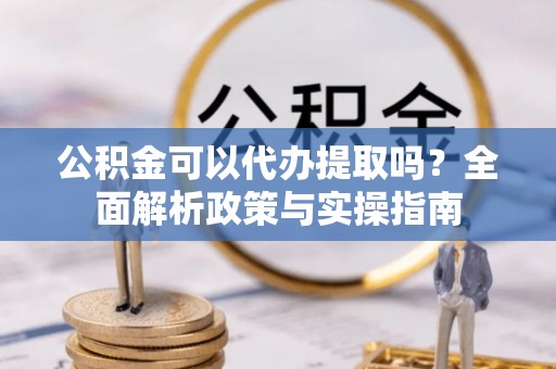 郁南公积金可以代办提取吗？全面解析政策与实操指南