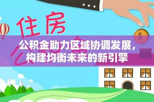 郁南公积金助力区域协调发展，构建均衡未来的新引擎