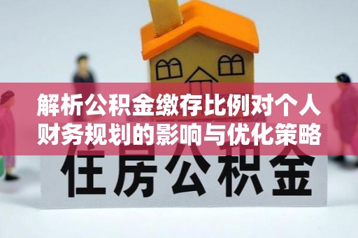 郁南解析公积金缴存比例对个人财务规划的影响与优化策略