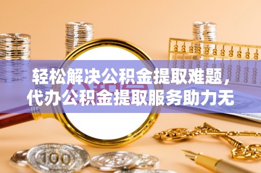 郁南轻松解决公积金提取难题，代办公积金提取服务助力无忧生活
