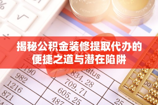 郁南揭秘公积金装修提取代办的便捷之道与潜在陷阱