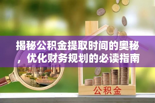 郁南揭秘公积金提取时间的奥秘，优化财务规划的必读指南