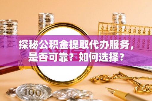 郁南探秘公积金提取代办服务，是否可靠？如何选择？