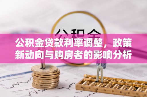 郁南公积金贷款利率调整，政策新动向与购房者的影响分析