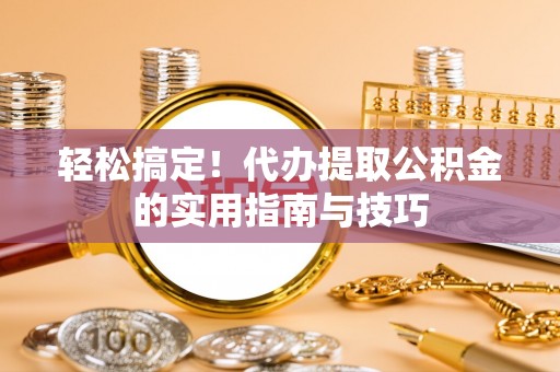 郁南轻松搞定！代办提取公积金的实用指南与技巧