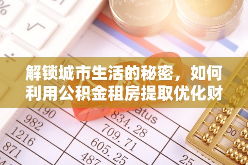 郁南解锁城市生活的秘密，如何利用公积金租房提取优化财务规划