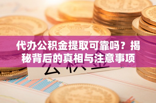 郁南代办公积金提取可靠吗？揭秘背后的真相与注意事项