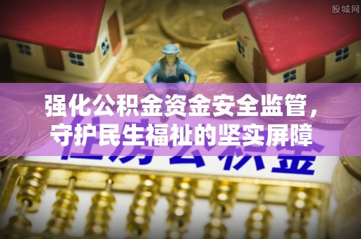 郁南强化公积金资金安全监管，守护民生福祉的坚实屏障