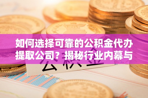 郁南如何选择可靠的公积金代办提取公司？揭秘行业内幕与服务指南