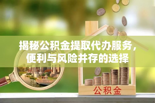 郁南揭秘公积金提取代办服务，便利与风险并存的选择