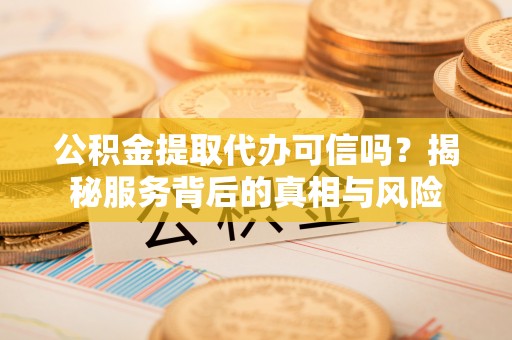 郁南公积金提取代办可信吗？揭秘服务背后的真相与风险