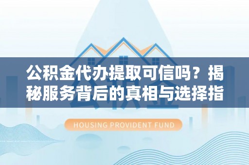 郁南公积金代办提取可信吗？揭秘服务背后的真相与选择指南